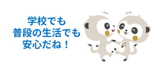 学校でも普段の生活でも安心だね！