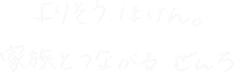 よりそう、ほけん。家族とつながるぜんち